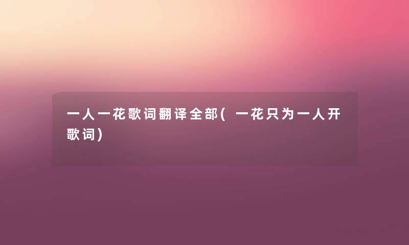 一人一花歌词翻译整理的(一花只为一人开歌词) 一人一花歌词翻译整理的(一花只为一人开歌词)