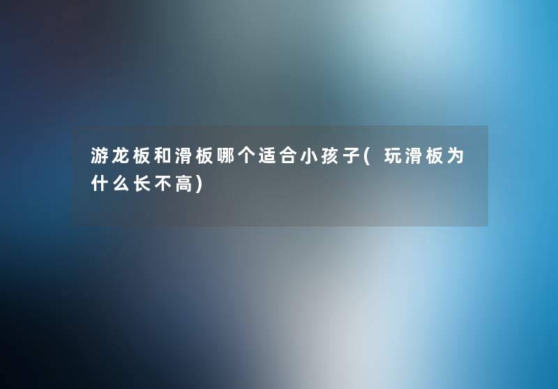 游龙板和滑板哪个适合小孩子(玩滑板为什么长不高) 游龙板和滑板哪个适合小孩子(玩滑板为什么长不高)