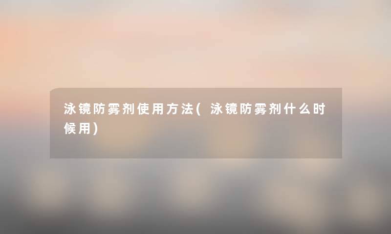 泳镜防雾剂使用方法(泳镜防雾剂什么时候用) 泳镜防雾剂使用方法(泳镜防雾剂什么时候用)