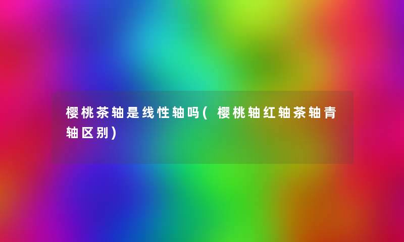 樱桃茶轴是线性轴吗(樱桃轴红轴茶轴青轴区别) 樱桃茶轴是线性轴吗(樱桃轴红轴茶轴青轴区别)