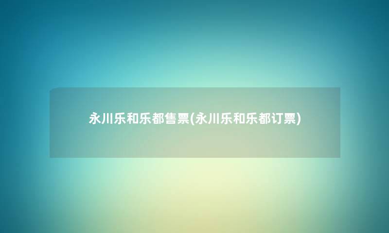 永川乐和乐都售票(永川乐和乐都订票) 永川乐和乐都售票(永川乐和乐都订票)