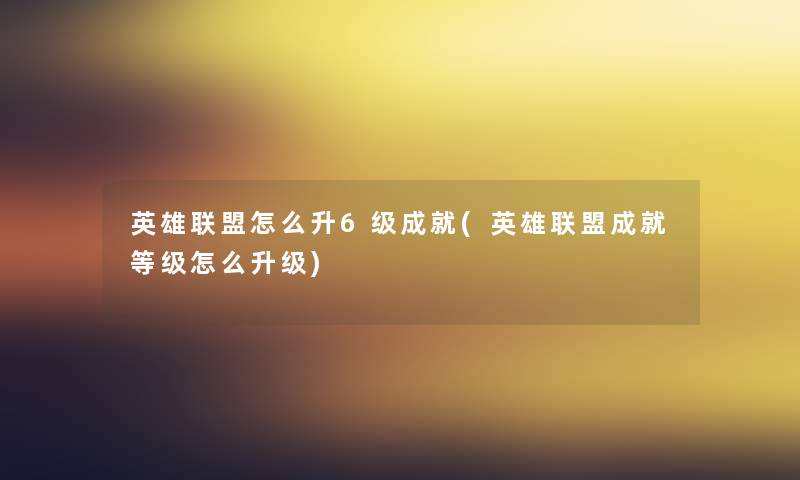 英雄联盟怎么升6级成就(英雄联盟成就等级怎么升级) 英雄联盟怎么升6级成就(英雄联盟成就等级怎么升级)