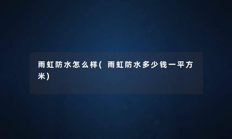 雨虹防水怎么样(雨虹防水多少钱一平方米) 雨虹防水怎么样(雨虹防水多少钱一平方米)