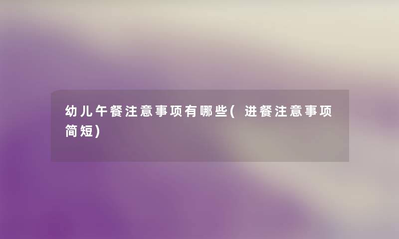 幼儿午餐事项有哪些(进餐事项简短) 幼儿午餐事项有哪些(进餐事项简短)