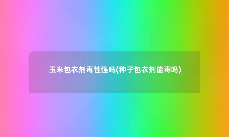 玉米包衣剂毒性强吗(种子包衣剂能毒吗) 玉米包衣剂毒性强吗(种子包衣剂能毒吗)