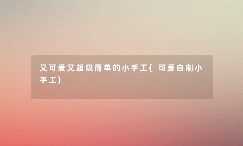 又可爱又超级简单的小手工(可爱自制小手工) 又可爱又超级简单的小手工(可爱自制小手工)