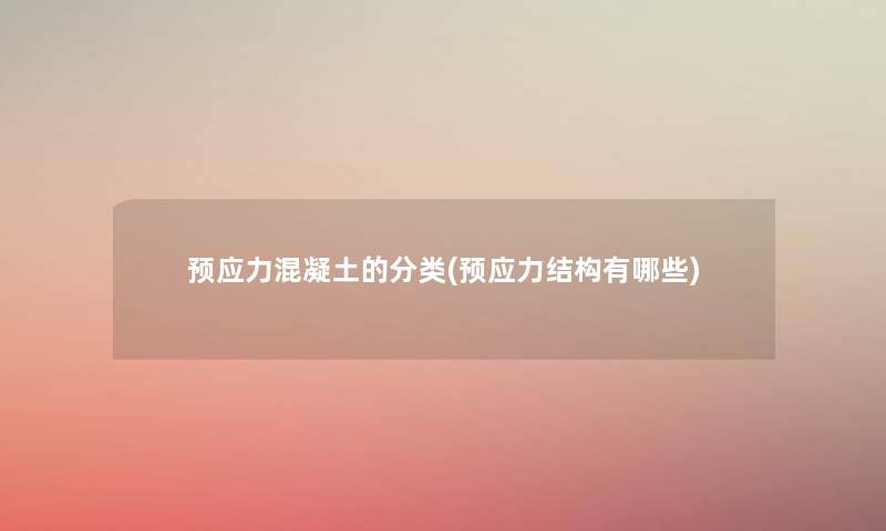 预应力混凝土的分类(预应力结构有哪些) 预应力混凝土的分类(预应力结构有哪些)