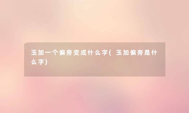 玉加一个偏旁变成什么字(玉加偏旁是什么字) 玉加一个偏旁变成什么字(玉加偏旁是什么字)