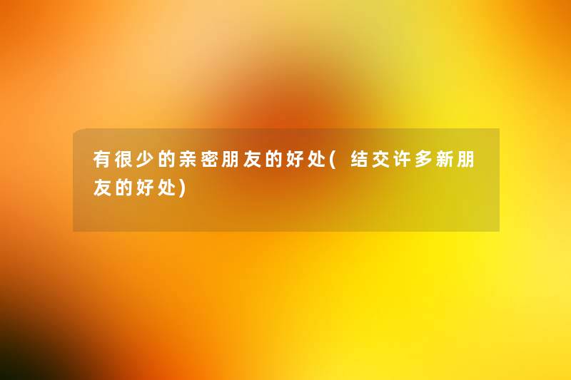 有很少的亲密朋友的好处(结交许多新朋友的好处) 有很少的亲密朋友的好处(结交许多新朋友的好处)
