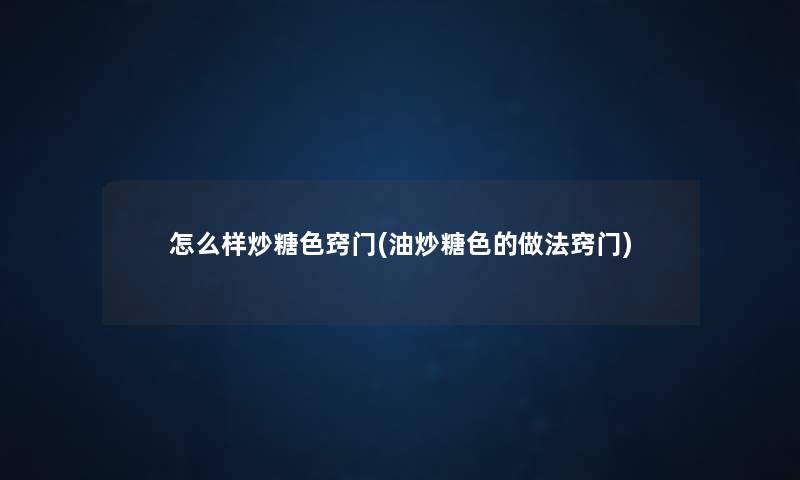 怎么样炒糖色窍门(油炒糖色的做法窍门) 怎么样炒糖色窍门(油炒糖色的做法窍门)