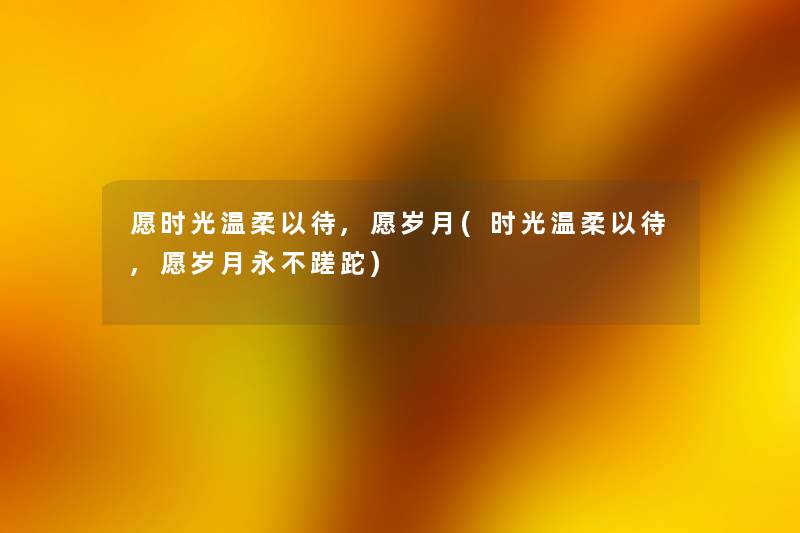 愿时光温柔以待,愿岁月(时光温柔以待,愿岁月永不蹉跎) 愿时光温柔以待,愿岁月(时光温柔以待,愿岁月永不蹉跎)
