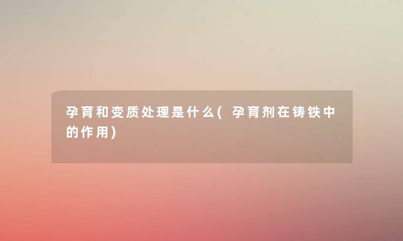 孕育和变质处理是什么(孕育剂在铸铁中的作用) 孕育和变质处理是什么(孕育剂在铸铁中的作用)