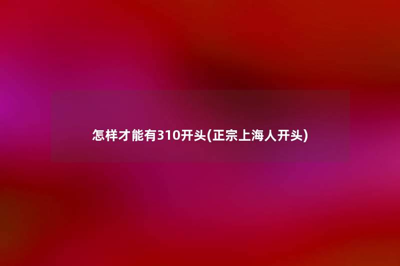 怎样才能有310开头(正宗上海人开头) 怎样才能有310开头(正宗上海人开头)