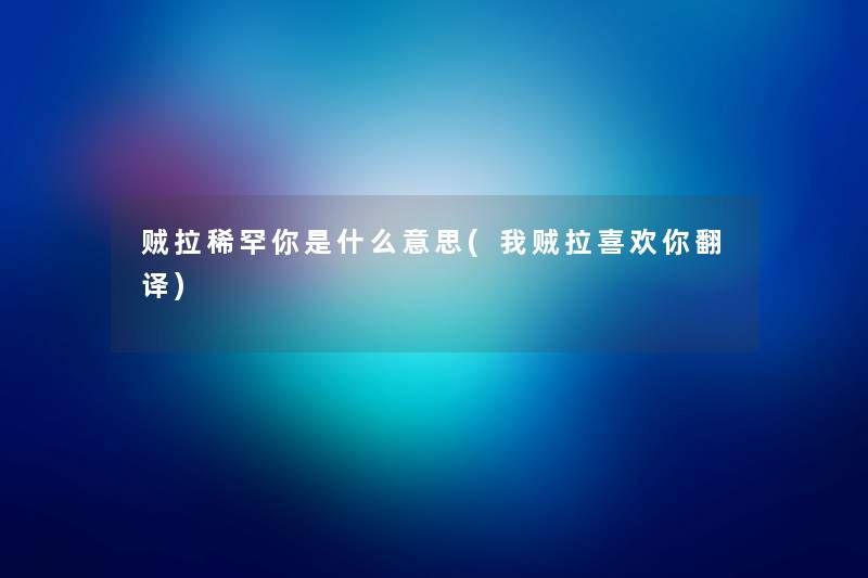 贼拉稀罕你是什么意思(我贼拉喜欢你翻译) 贼拉稀罕你是什么意思(我贼拉喜欢你翻译)