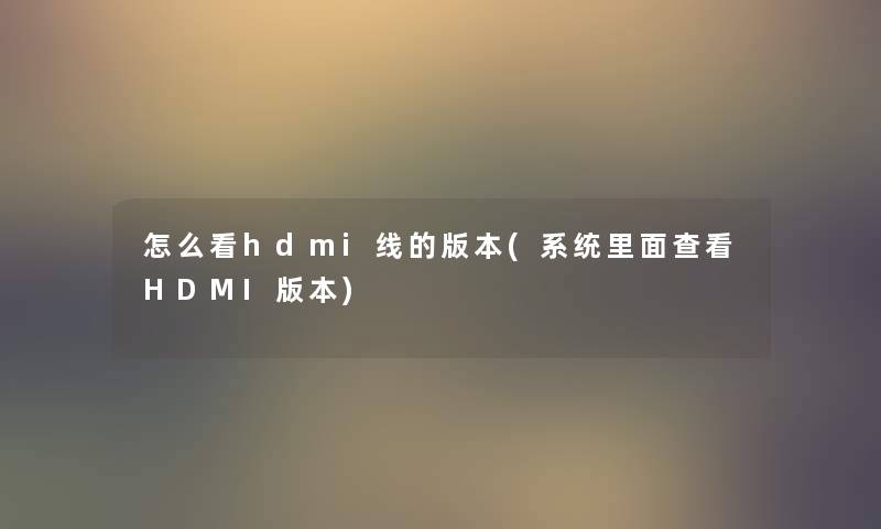 怎么看hdmi线的版本(系统里面查看HDMI版本) 怎么看hdmi线的版本(系统里面查看HDMI版本)