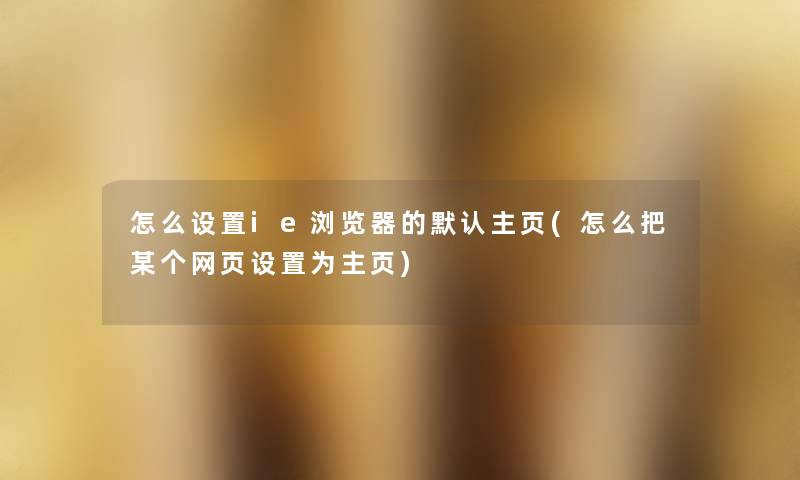 怎么设置ie浏览器的默认主页(怎么把某个网页设置为主页) 怎么设置ie浏览器的默认主页(怎么把某个网页设置为主页)