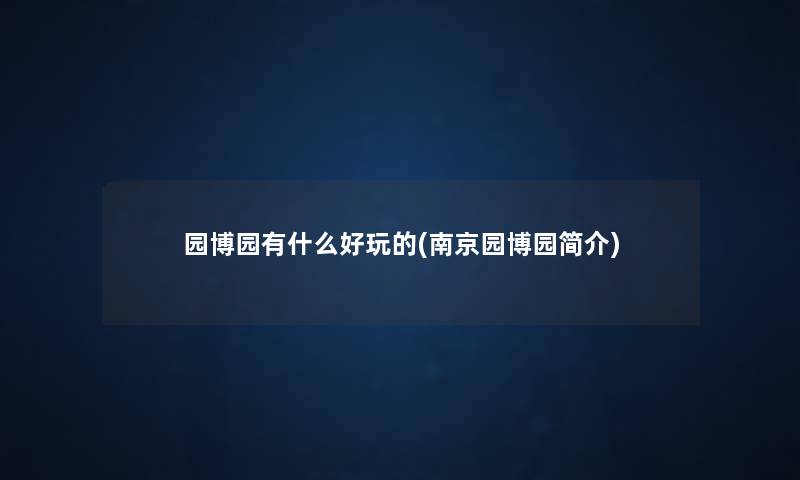 园博园有什么好玩的(南京园博园简介) 园博园有什么好玩的(南京园博园简介)