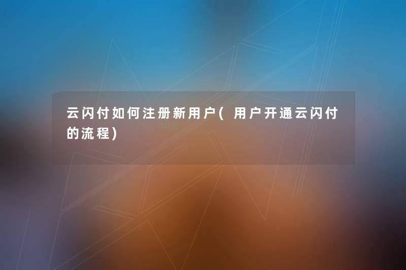 云闪付如何注册新用户(用户开通云闪付的流程)