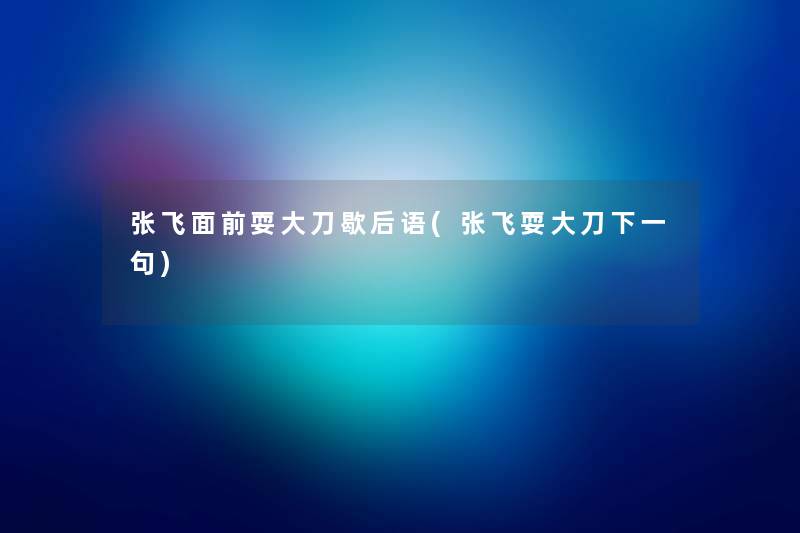 张飞面前耍大刀歇后语(张飞耍大刀下一句) 张飞面前耍大刀歇后语(张飞耍大刀下一句)