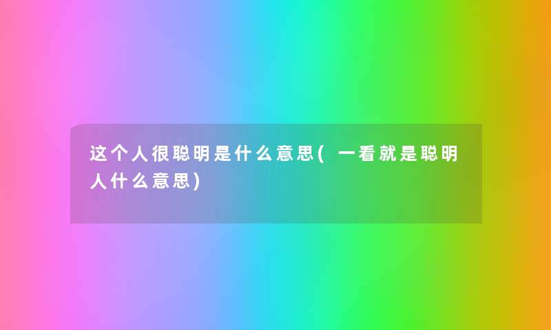 这个人很聪明是什么意思(一看就是聪明人什么意思) 这个人很聪明是什么意思(一看就是聪明人什么意思)