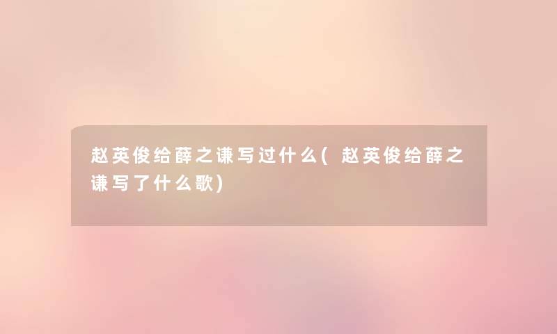 赵英俊给薛之谦写过什么(赵英俊给薛之谦写了什么歌) 赵英俊给薛之谦写过什么(赵英俊给薛之谦写了什么歌)