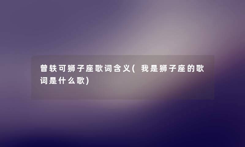 曾轶可狮子座歌词含义(我是狮子座的歌词是什么歌) 曾轶可狮子座歌词含义(我是狮子座的歌词是什么歌)