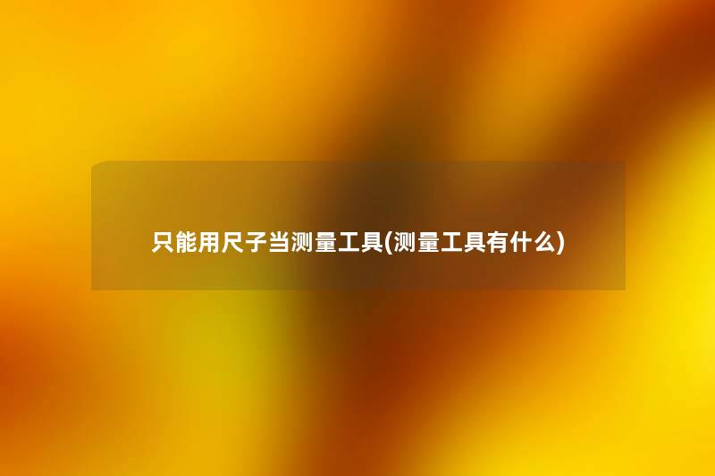 只能用尺子当测量工具(测量工具有什么) 只能用尺子当测量工具(测量工具有什么)