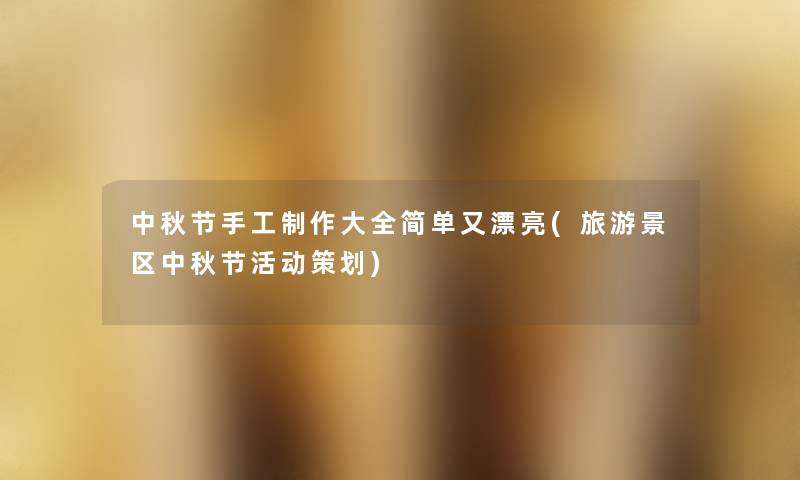 中秋节手工制作大全简单又漂亮(旅游景区中秋节活动策划) 中秋节手工制作大全简单又漂亮(旅游景区中秋节活动策划)