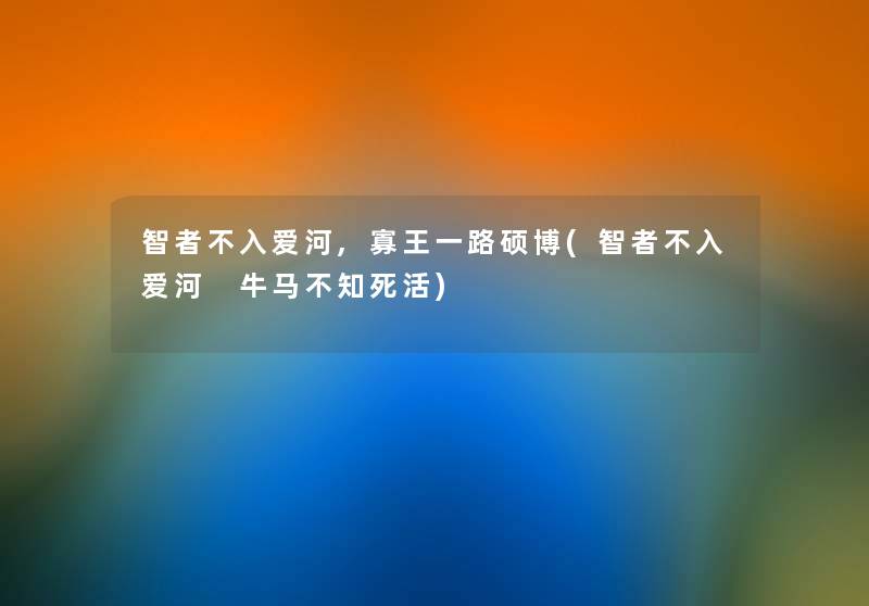 智者不入爱河,寡王一路硕博(智者不入爱河 牛马不知死活) 智者不入爱河,寡王一路硕博(智者不入爱河 牛马不知死活)