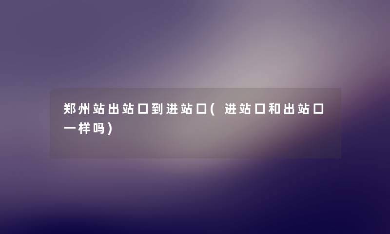 郑州站出站口到进站口(进站口和出站口一样吗) 郑州站出站口到进站口(进站口和出站口一样吗)