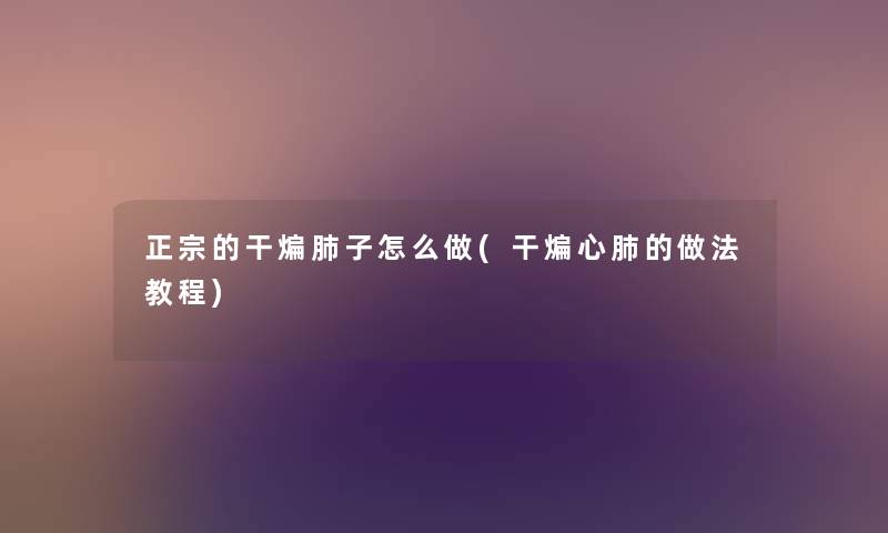 正宗的干煸肺子怎么做(干煸心肺的做法教程) 正宗的干煸肺子怎么做(干煸心肺的做法教程)