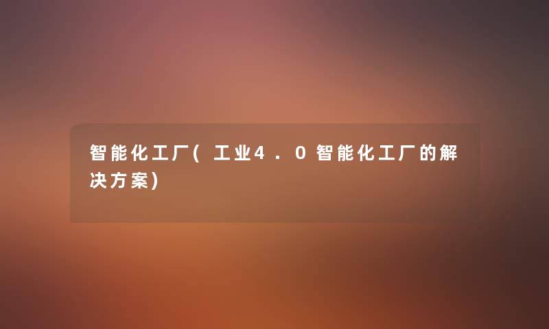 智能化工厂(工业4.0智能化工厂的解决方案) 智能化工厂(工业4.0智能化工厂的解决方案)