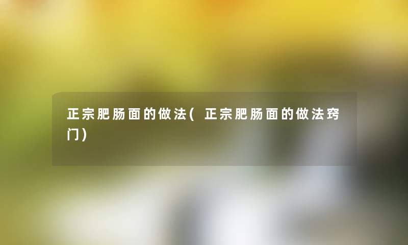 正宗肥肠面的做法(正宗肥肠面的做法窍门) 正宗肥肠面的做法(正宗肥肠面的做法窍门)
