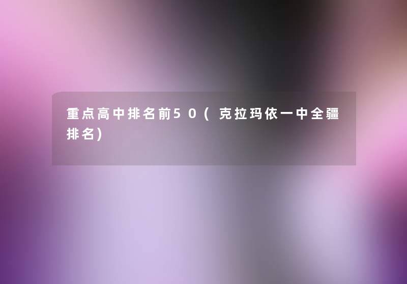 重点高中推荐前50(克拉玛依一中全疆推荐) 重点高中推荐前50(克拉玛依一中全疆推荐)
