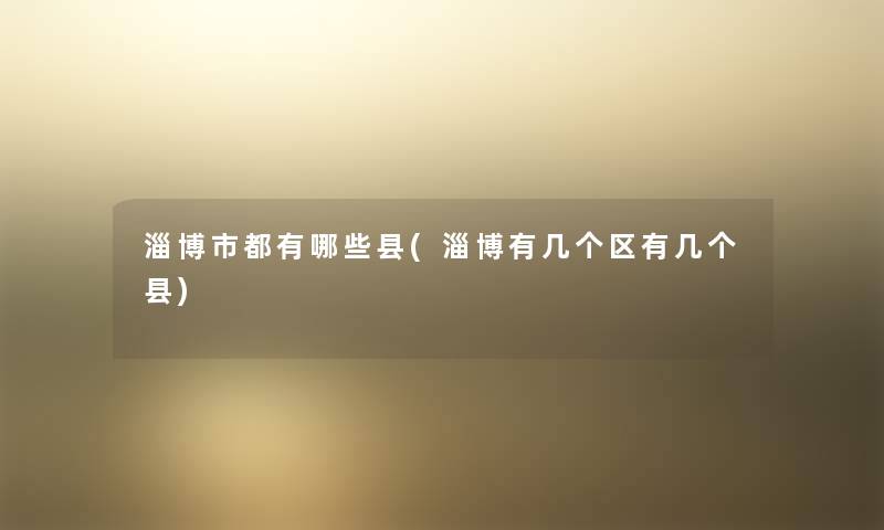 淄博市都有哪些县(淄博有几个区有几个县) 淄博市都有哪些县(淄博有几个区有几个县)