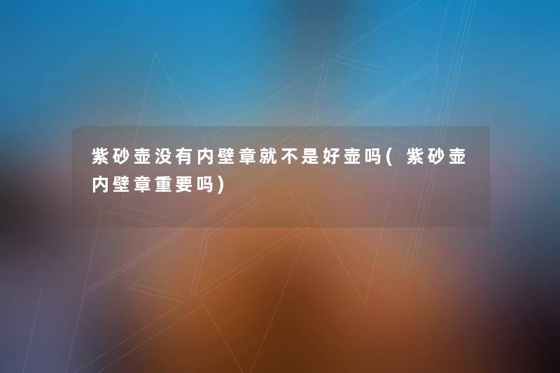 紫砂壶没有内壁章就不是好壶吗(紫砂壶内壁章重要吗) 紫砂壶没有内壁章就不是好壶吗(紫砂壶内壁章重要吗)