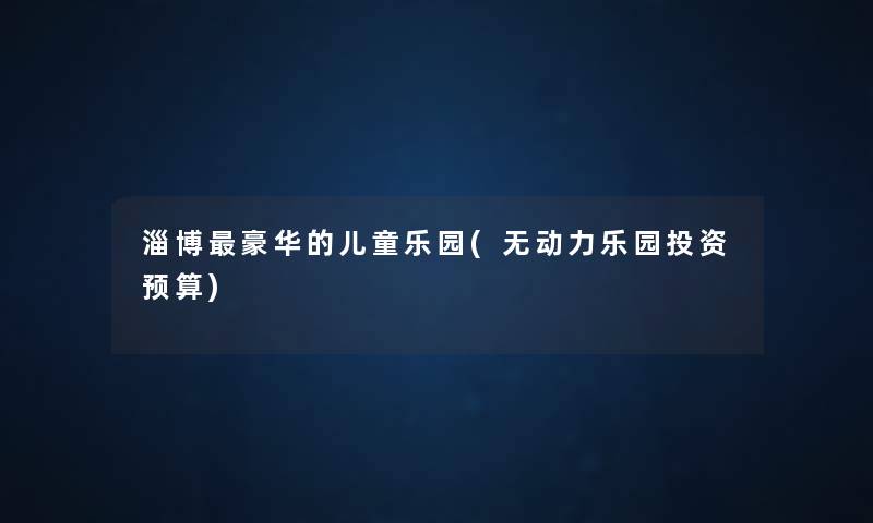 淄博豪华的儿童乐园(无动力乐园投资预算) 淄博豪华的儿童乐园(无动力乐园投资预算)