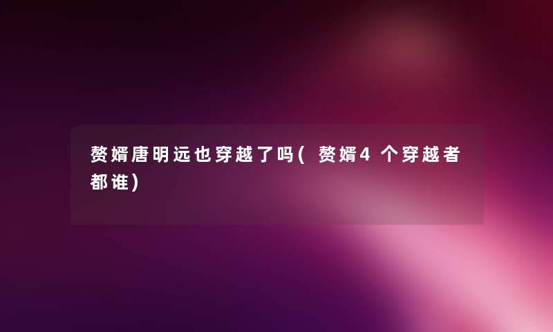 赘婿唐明远也穿越了吗(赘婿4个穿越者都谁) 赘婿唐明远也穿越了吗(赘婿4个穿越者都谁)