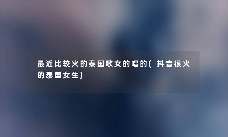 近比较火的泰国歌女的唱的(抖音很火的泰国女生) 近比较火的泰国歌女的唱的(抖音很火的泰国女生)