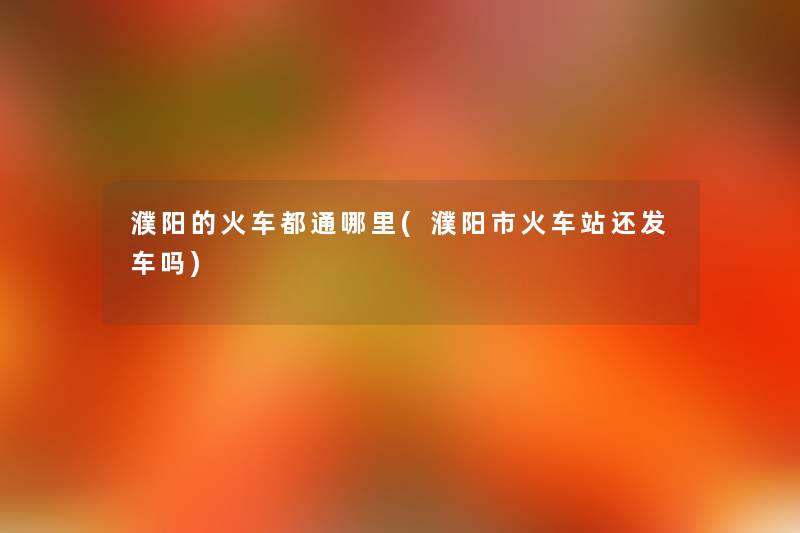 濮阳的火车都通哪里(濮阳市火车站还发车吗) 濮阳的火车都通哪里(濮阳市火车站还发车吗)