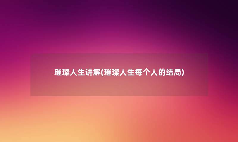 璀璨人生讲解(璀璨人生每个人的结局) 璀璨人生讲解(璀璨人生每个人的结局)