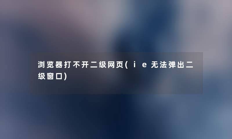 浏览器打不开二级网页(ie无法弹出二级窗口) 浏览器打不开二级网页(ie无法弹出二级窗口)