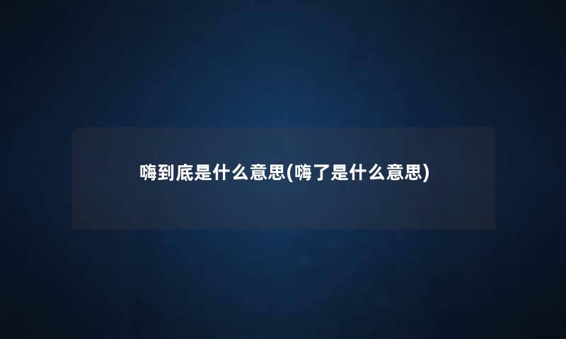 嗨到底是什么意思(嗨了是什么意思) 嗨到底是什么意思(嗨了是什么意思)