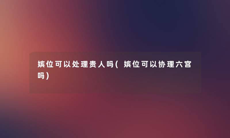 嫔位可以处理贵人吗(嫔位可以协理六宫吗) 嫔位可以处理贵人吗(嫔位可以协理六宫吗)