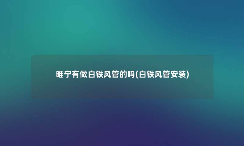 睢宁有做白铁风管的吗(白铁风管安装) 睢宁有做白铁风管的吗(白铁风管安装)