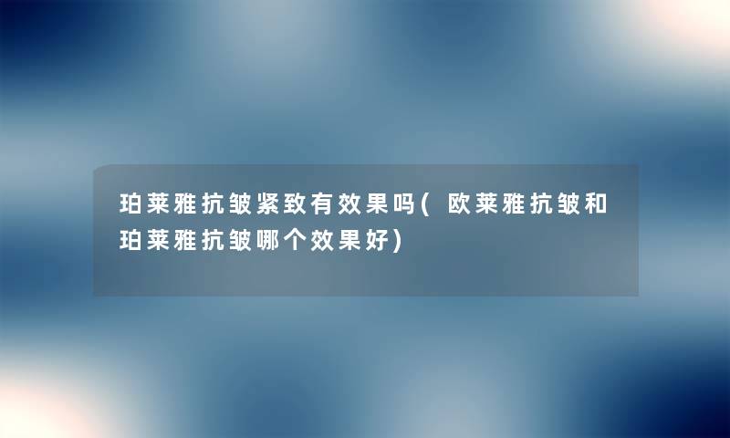 珀莱雅抗皱紧致有效果吗(欧莱雅抗皱和珀莱雅抗皱哪个效果好) 珀莱雅抗皱紧致有效果吗(欧莱雅抗皱和珀莱雅抗皱哪个效果好)