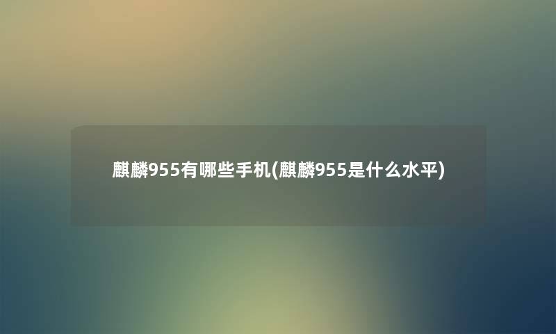 麒麟955有哪些手机(麒麟955是什么水平) 麒麟955有哪些手机(麒麟955是什么水平)