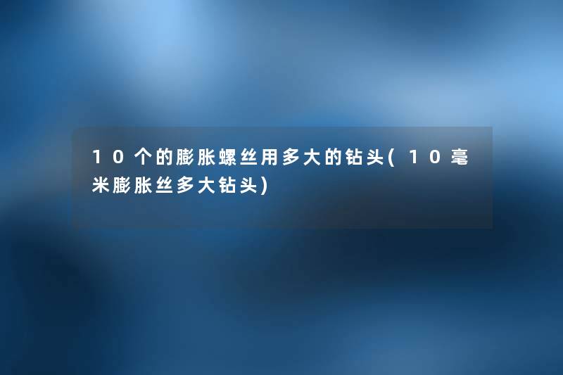 10个的膨胀螺丝用多大的钻头(10毫米膨胀丝多大钻头) 10个的膨胀螺丝用多大的钻头(10毫米膨胀丝多大钻头)