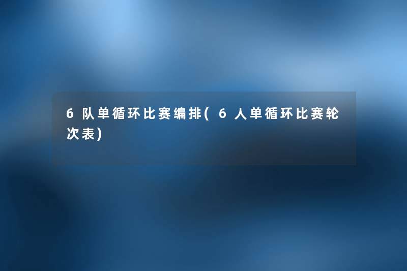 6队单循环比赛编排(6人单循环比赛轮次表) 6队单循环比赛编排(6人单循环比赛轮次表)