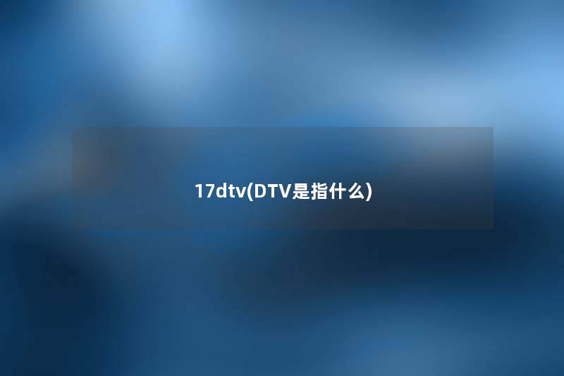 17dtv(DTV是指什么) 17dtv(DTV是指什么)